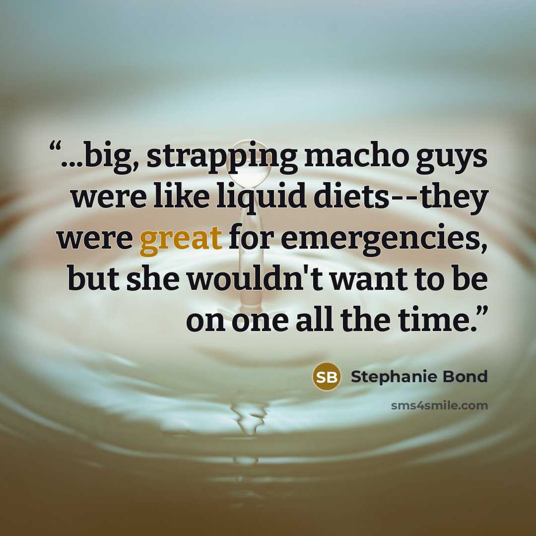 “...big, strapping macho guys were like liquid diets--they were great for emergencies, but she wouldn't want to be on one all the time.” quote by Stephanie Bond