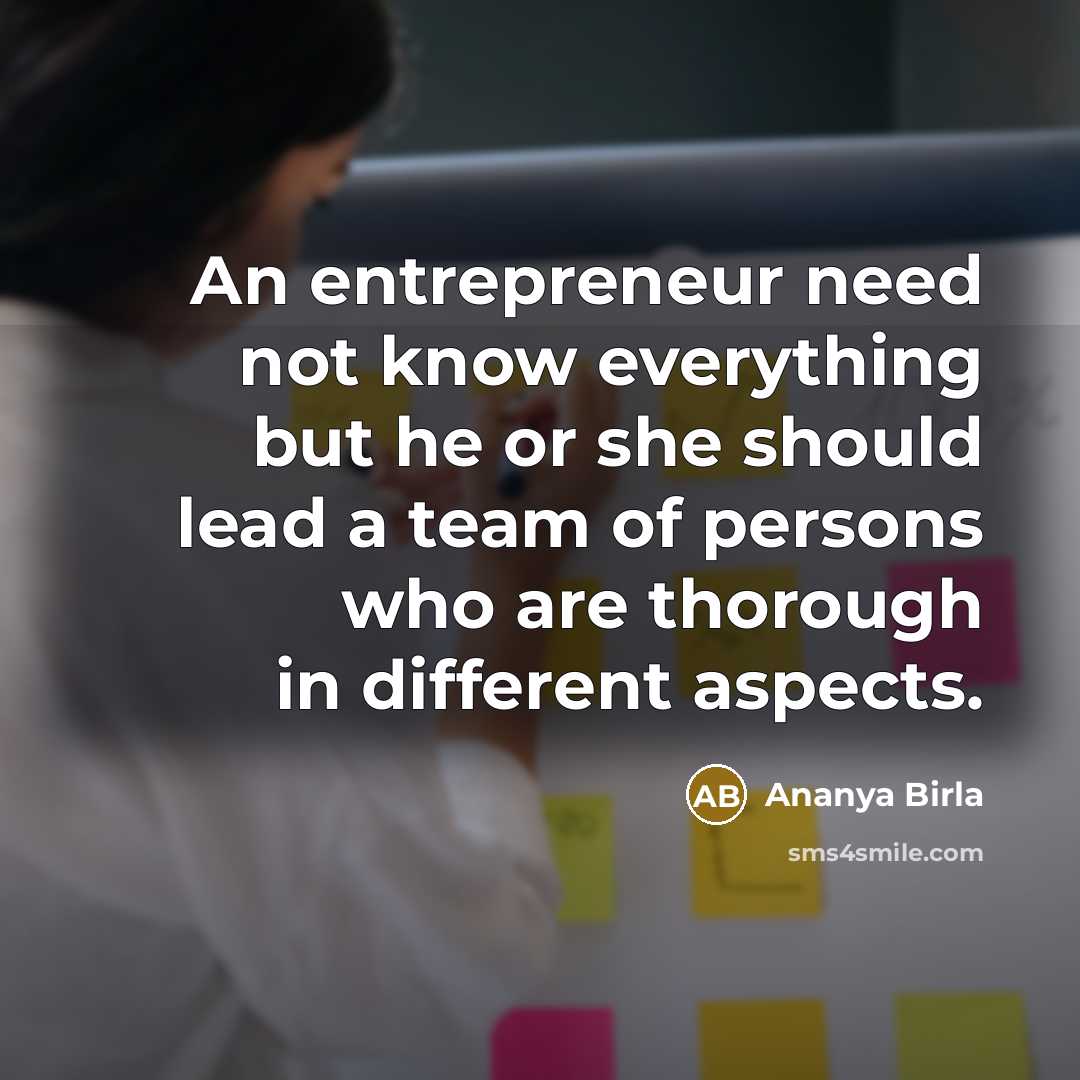 “An entrepreneur need not know everything but he or she should lead a team of persons who are thorough in different aspects.” quote by Ananya Birla