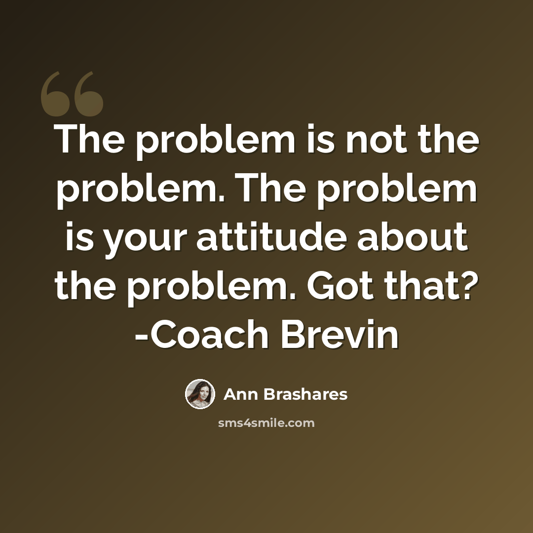 “The problem is not the problem. The problem is your attitude about the problem. Got that? -Coach Brevin” quote by Ann Brashares