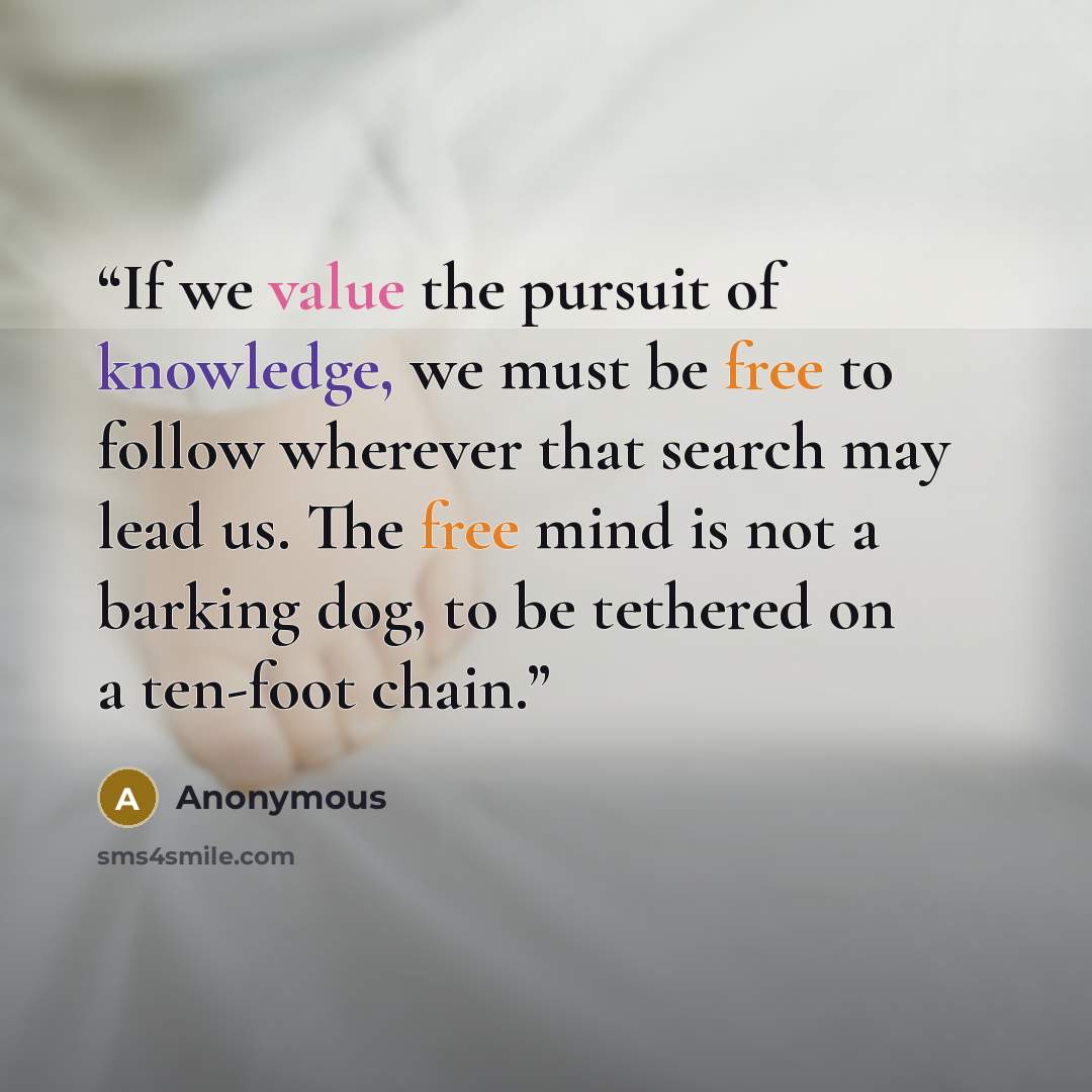 “If we value the pursuit of knowledge, we must be free to follow wherever that search may lead us. The free mind is not a barking dog, to be tethered on a ten-foot chain.” quote by Anonymous