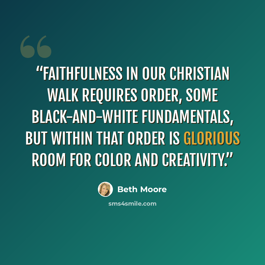 “Faithfulness in our Christian walk requires order, some black-and-white fundamentals, but within that order is glorious room for color and creativity.” quote by Beth Moore