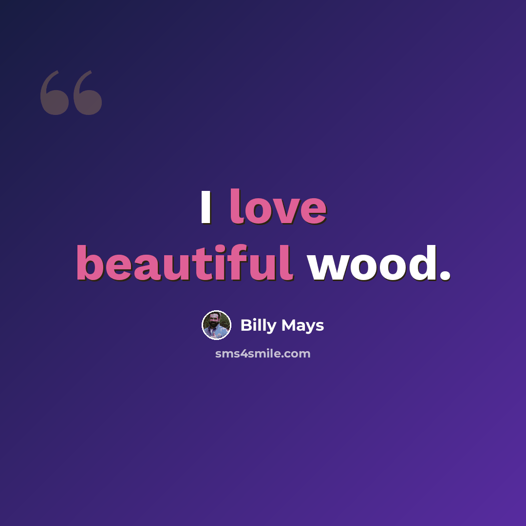“I love beautiful wood.” quote by Billy Mays