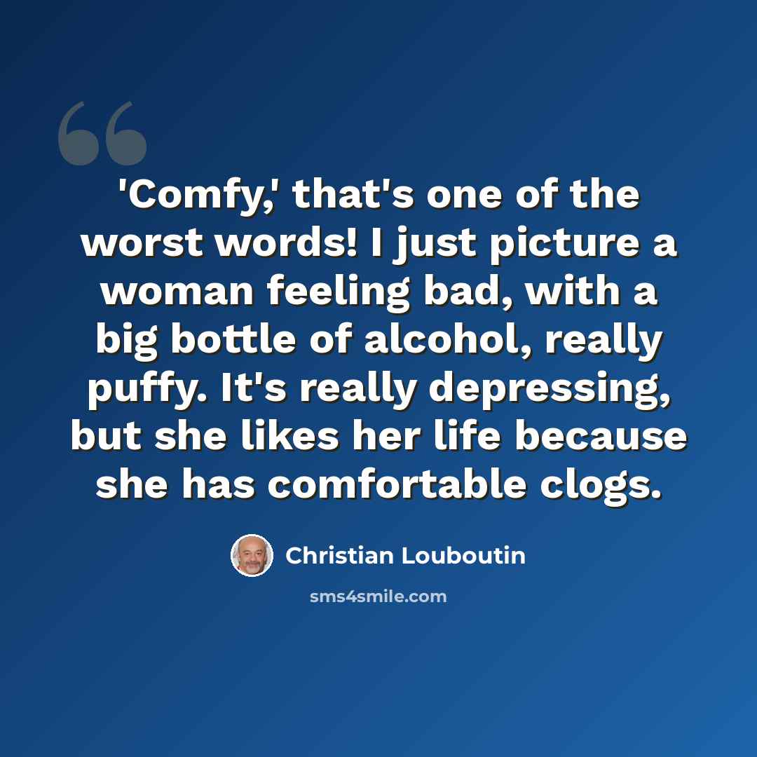 “'Comfy,' that's one of the worst words! I just picture a woman feeling bad, with a big bottle of alcohol, really puffy. It's really depressing, but she likes her life because she has comfortable clogs.” quote by Christian Louboutin