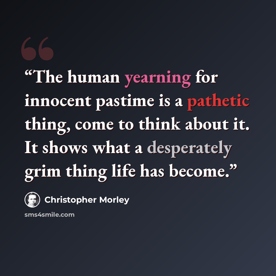 “The human yearning for innocent pastime is a pathetic thing, come to think about it. It shows what a desperately grim thing life has become.” quote by Christopher Morley