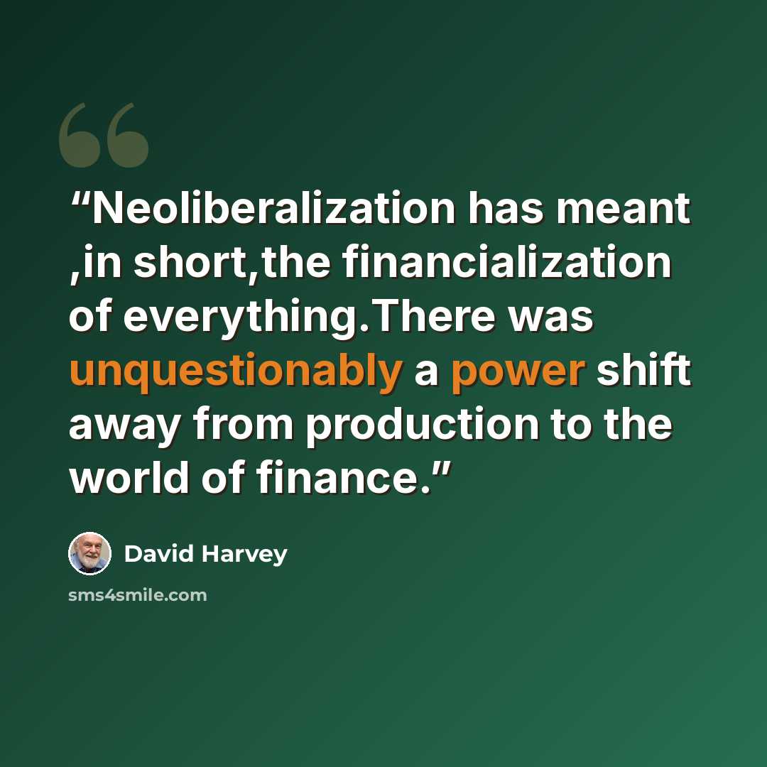 “Neoliberalization has meant ,in short,the financialization of everything.There was unquestionably a power shift away from production to the world of finance.” quote by David Harvey
