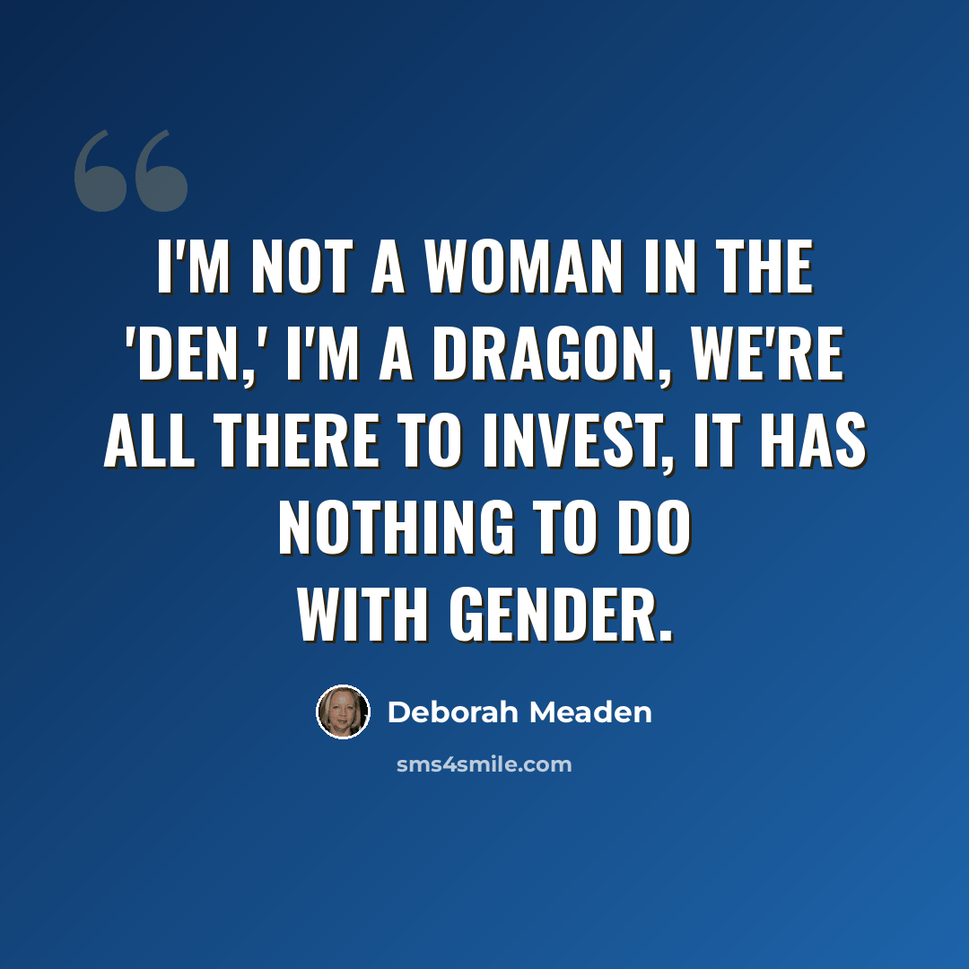 “I'm not a woman in the 'Den,' I'm a Dragon, we're all there to invest, it has nothing to do with gender.” quote by Deborah Meaden