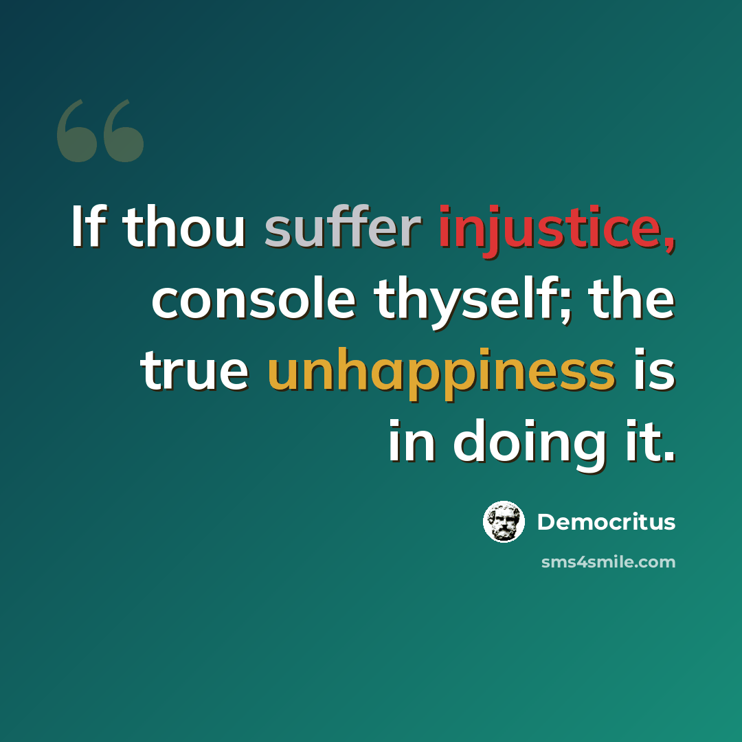 “If thou suffer injustice, console thyself; the true unhappiness is in doing it.” quote by Democritus