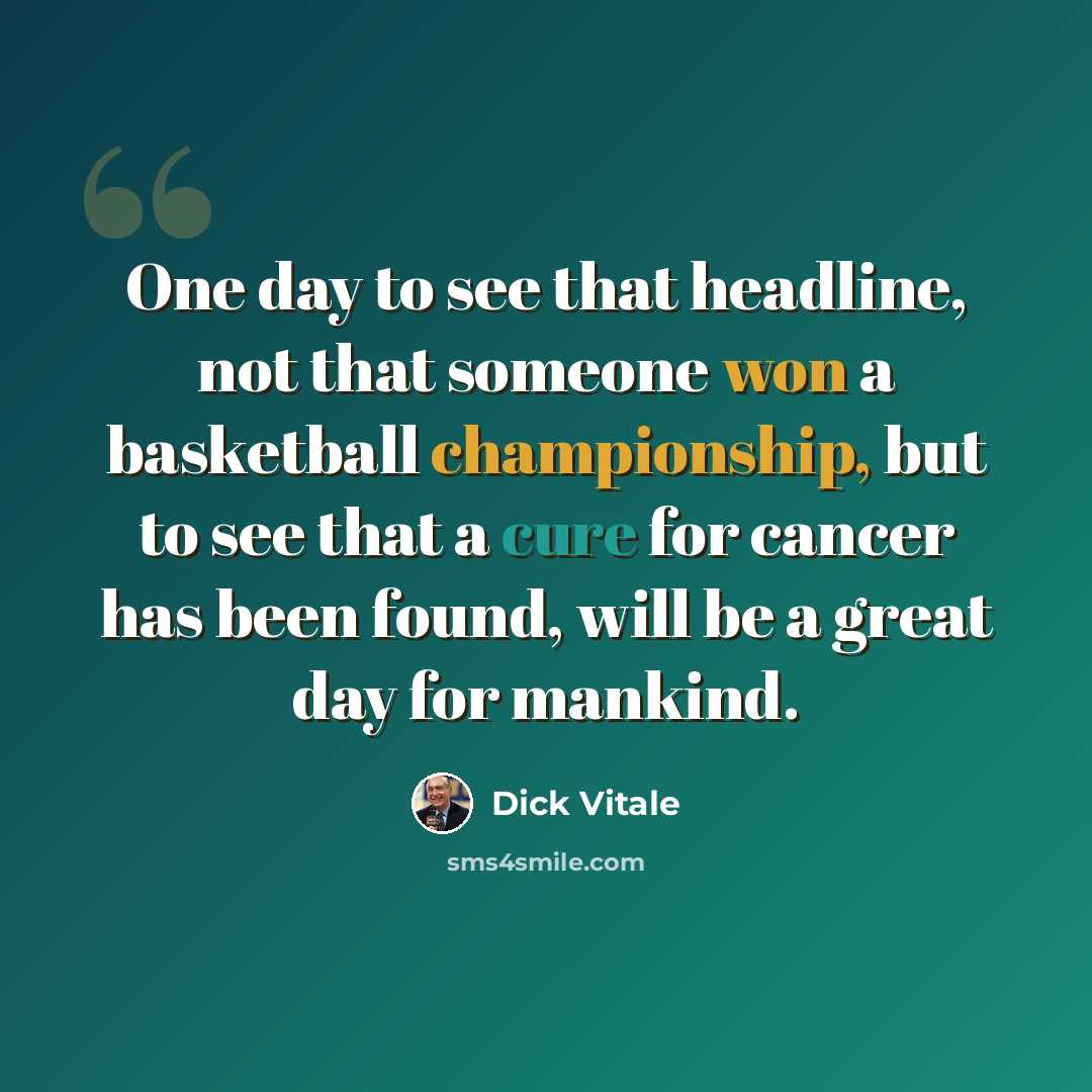 “One day to see that headline, not that someone won a basketball championship, but to see that a cure for cancer has been found, will be a great day for mankind.” quote by Dick Vitale