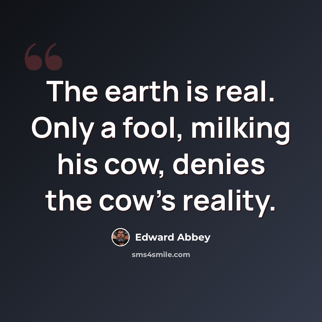 “The earth is real. Only a fool, milking his cow, denies the cow's reality.” quote by Edward Abbey