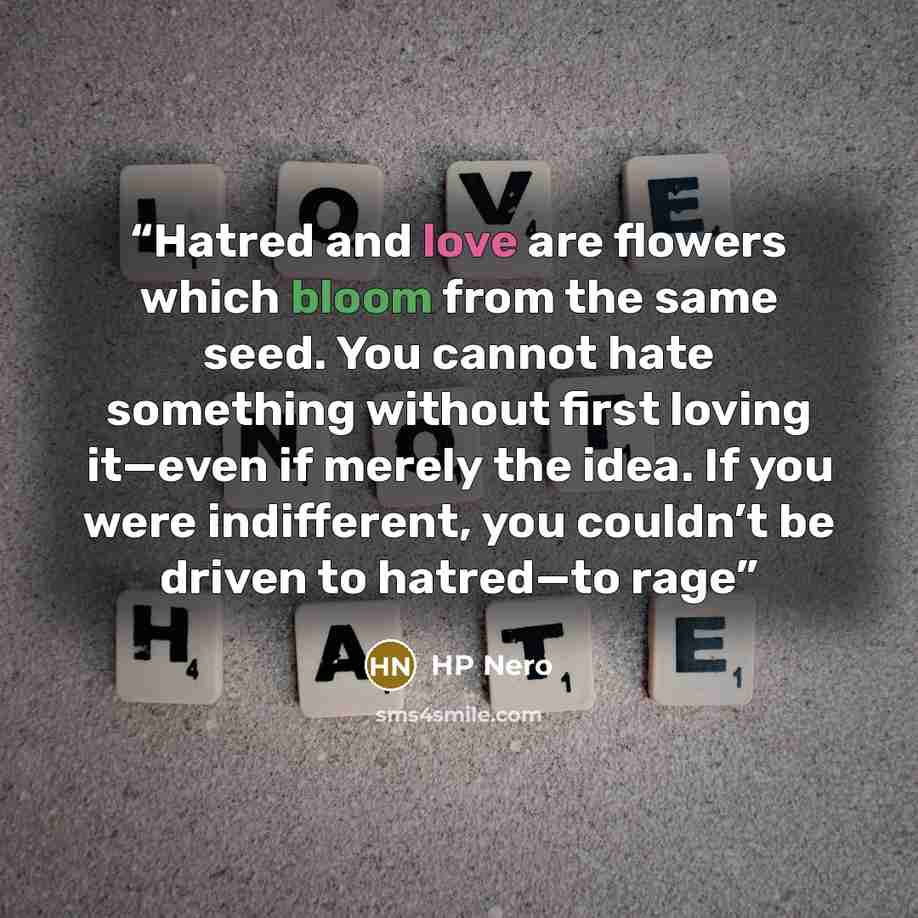 “Hatred and love are flowers which bloom from the same seed. You cannot hate something without first loving it—even if merely the idea. If you were indifferent, you couldn’t be driven to hatred—to rage” quote by HP Nero