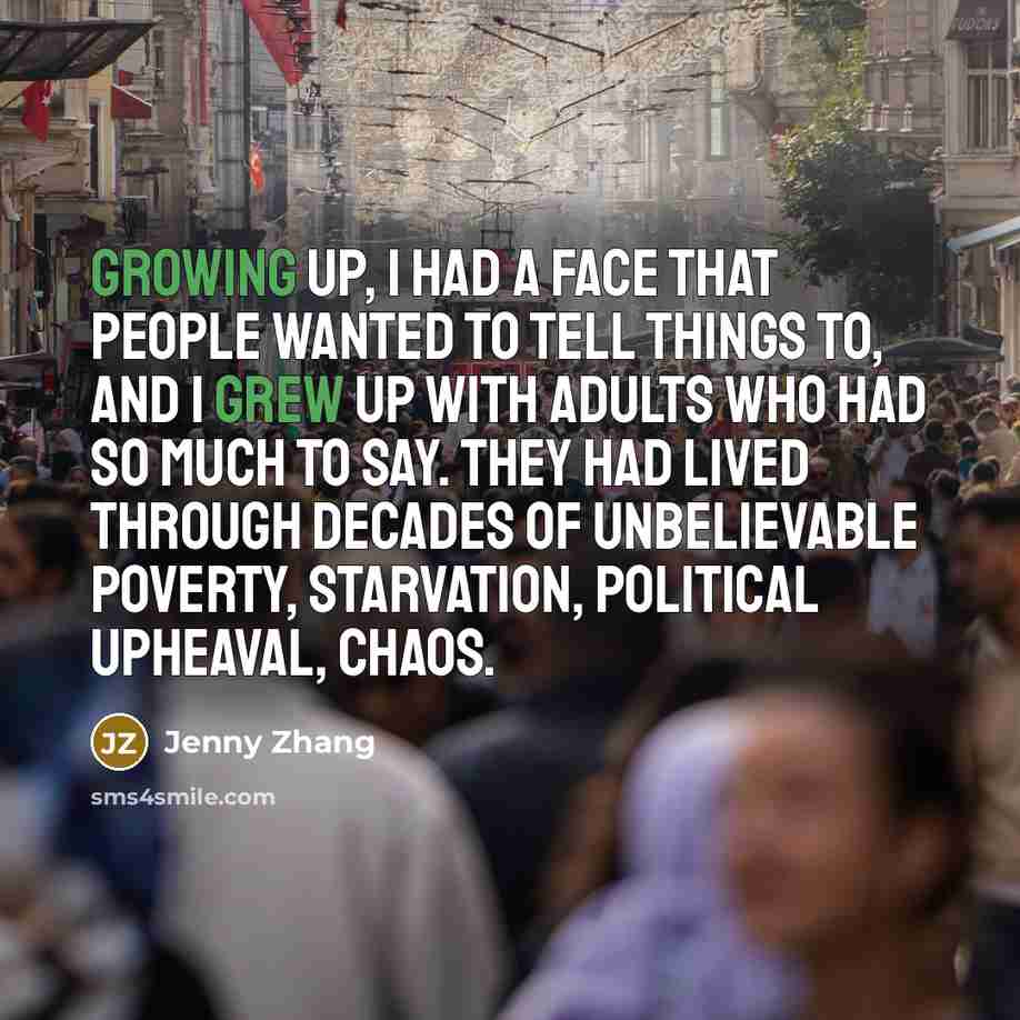 “Growing up, I had a face that people wanted to tell things to, and I grew up with adults who had so much to say. They had lived through decades of unbelievable poverty, starvation, political upheaval, chaos.” quote by Jenny Zhang