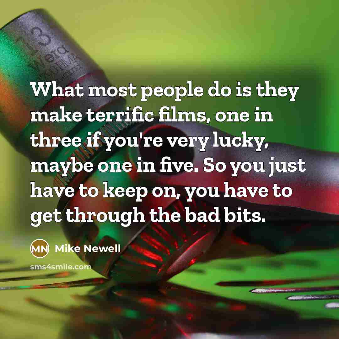 “What most people do is they make terrific films, one in three if you're very lucky, maybe one in five. So you just have to keep on, you have to get through the bad bits.” quote by Mike Newell