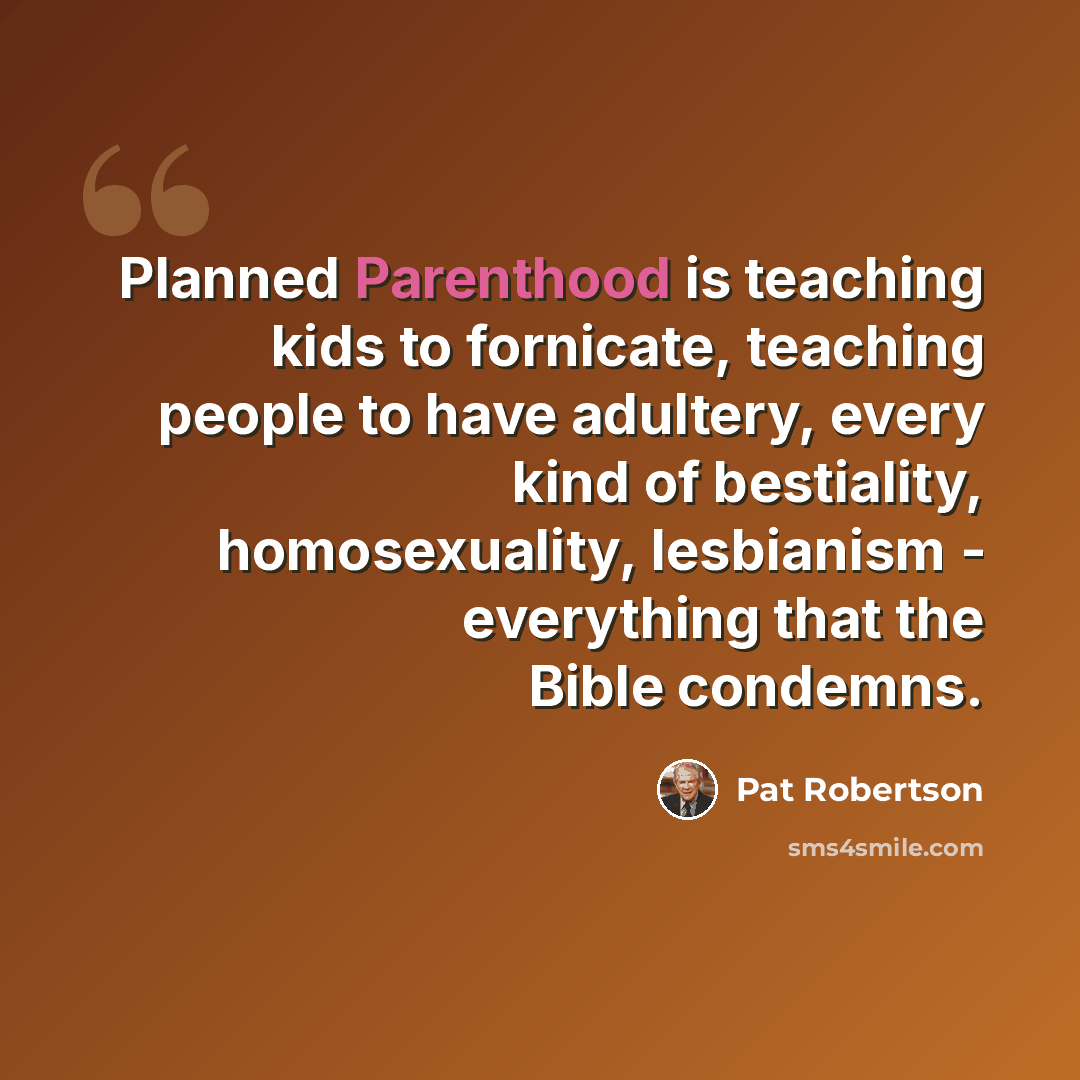 “Planned Parenthood is teaching kids to fornicate, teaching people to have adultery, every kind of bestiality, homosexuality, lesbianism - everything that the Bible condemns.” quote by Pat Robertson