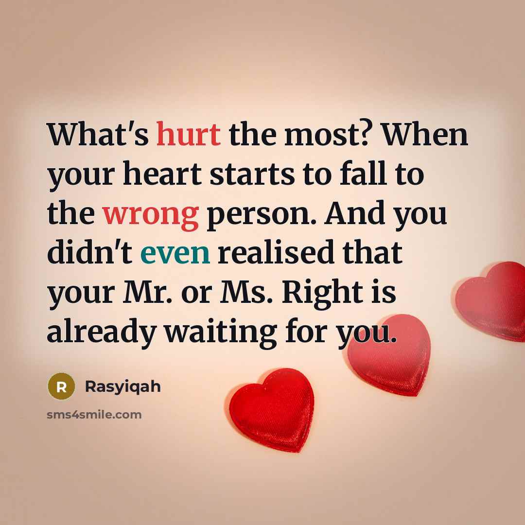 “What's hurt the most? When your heart starts to fall to the wrong person. And you didn't even realised that your Mr. or Ms. Right is already waiting for you.” quote by Rasyiqah