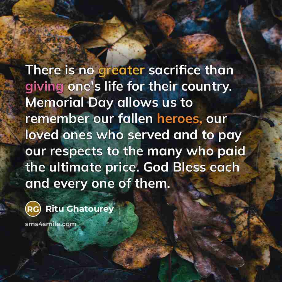 “There is no greater sacrifice than giving one's life for their country. Memorial Day allows us to remember our fallen heroes, our loved ones who served and to pay our respects to the many who paid the ultimate price. God Bless each and every one of them.” quote by Ritu Ghatourey