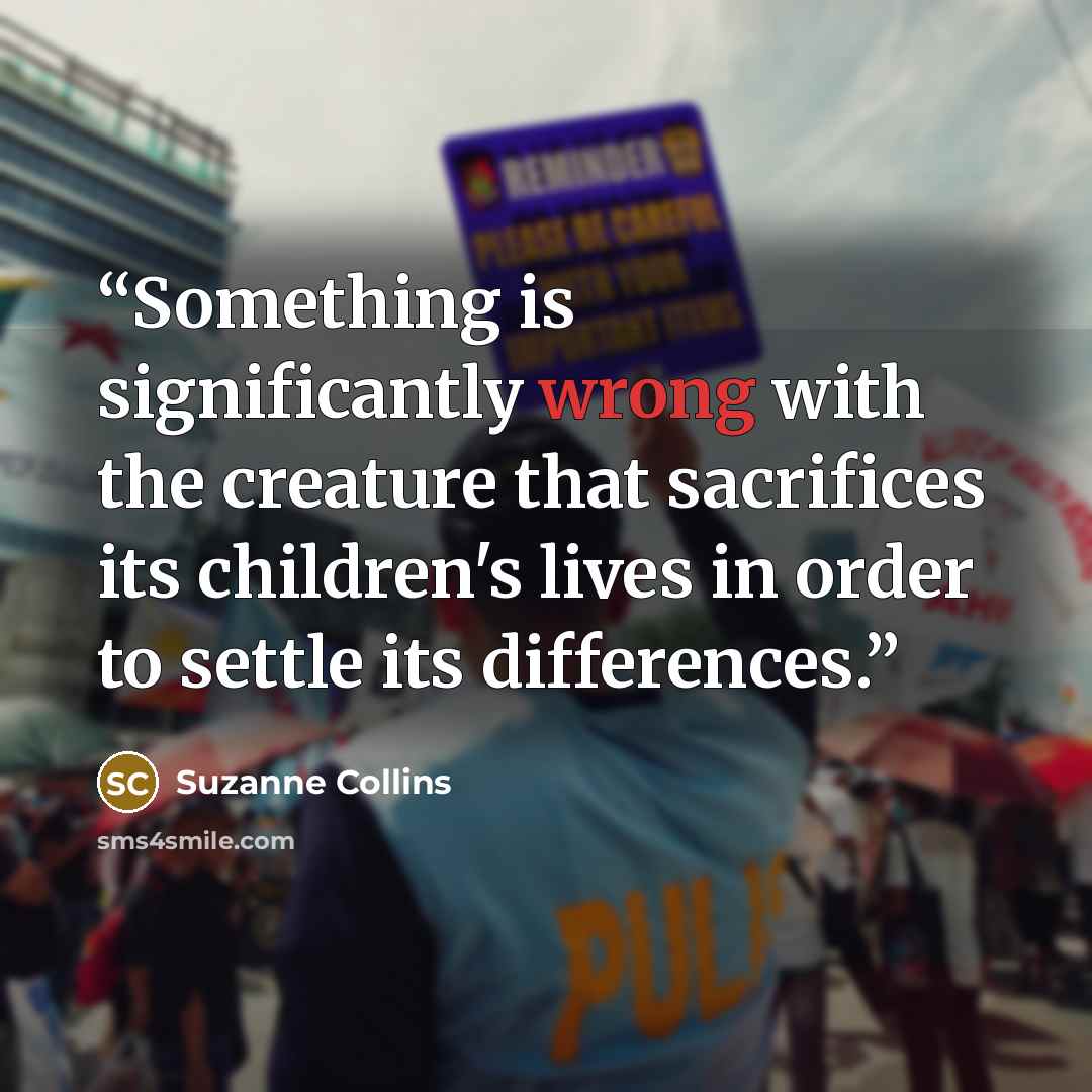 “Something is significantly wrong with the creature that sacrifices its children's lives in order to settle its differences.” quote by Suzanne Collins