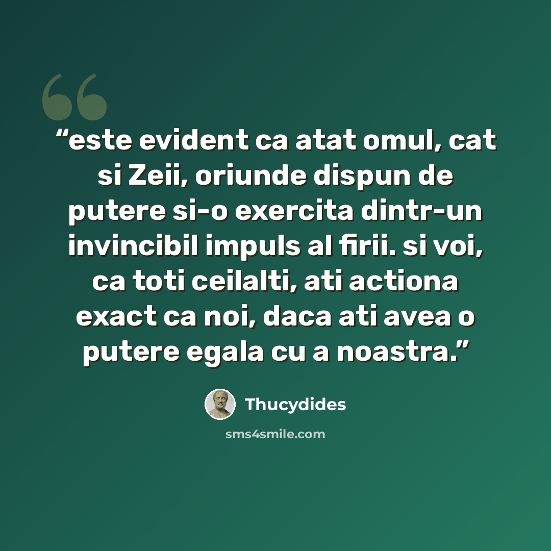 “este evident ca atat omul, cat si Zeii, oriunde dispun de putere si-o exercita dintr-un invincibil impuls al firii. si voi, ca toti ceilalti, ati actiona exact ca noi, daca ati avea o putere egala cu a noastra.” quote by Thucydides