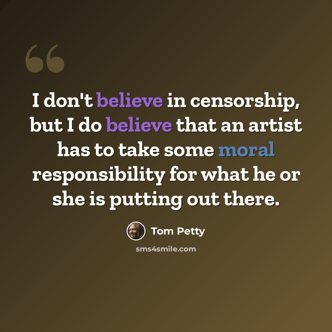 “I don't believe in censorship, but I do believe that an artist has to take some moral responsibility for what he or she is putting out there.” quote by Tom Petty