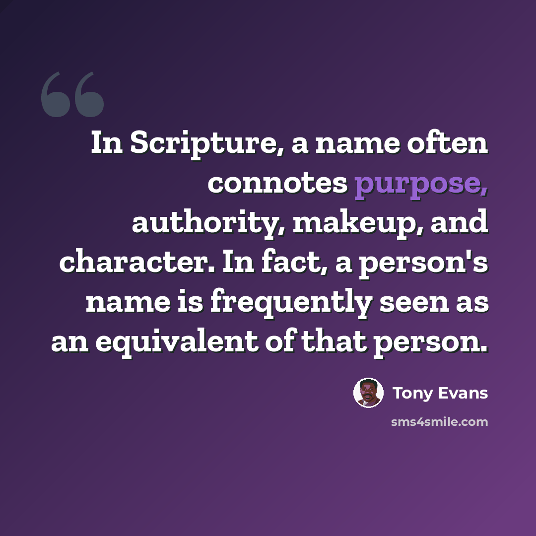 “In Scripture, a name often connotes purpose, authority, makeup, and character. In fact, a person's name is frequently seen as an equivalent of that person.” quote by Tony Evans