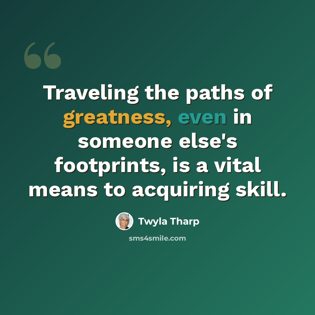 “Traveling the paths of greatness, even in someone else's footprints, is a vital means to acquiring skill.” quote by Twyla Tharp