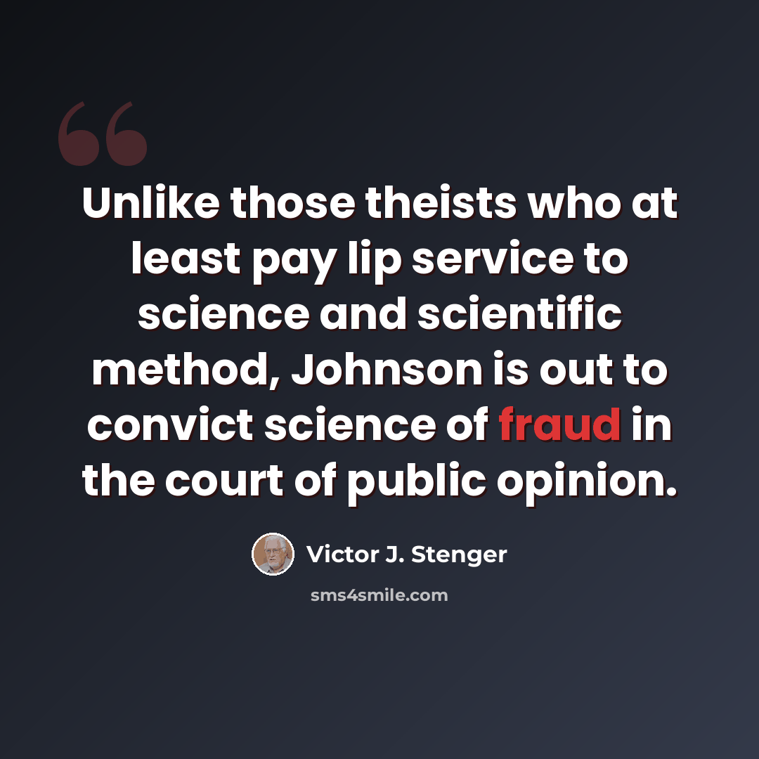 “Unlike those theists who at least pay lip service to science and scientific method, Johnson is out to convict science of fraud in the court of public opinion.” quote by Victor J. Stenger