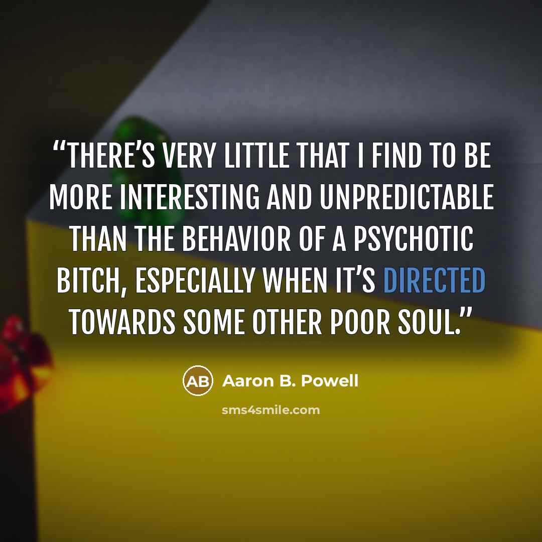 “There’s very little that I find to be more interesting and unpredictable than the behavior of a psychotic bitch, especially when it’s directed towards some other poor soul.” quote by Aaron B. Powell