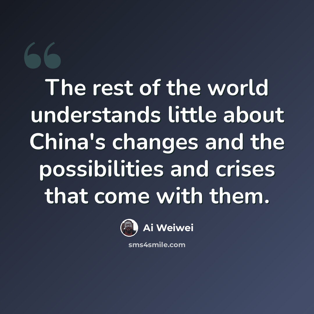“The rest of the world understands little about China's changes and the possibilities and crises that come with them.” quote by Ai Weiwei