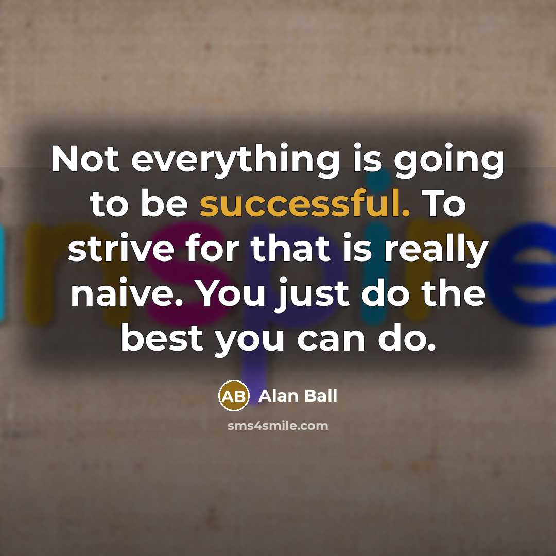 “Not everything is going to be successful. To strive for that is really naive. You just do the best you can do.” quote by Alan Ball