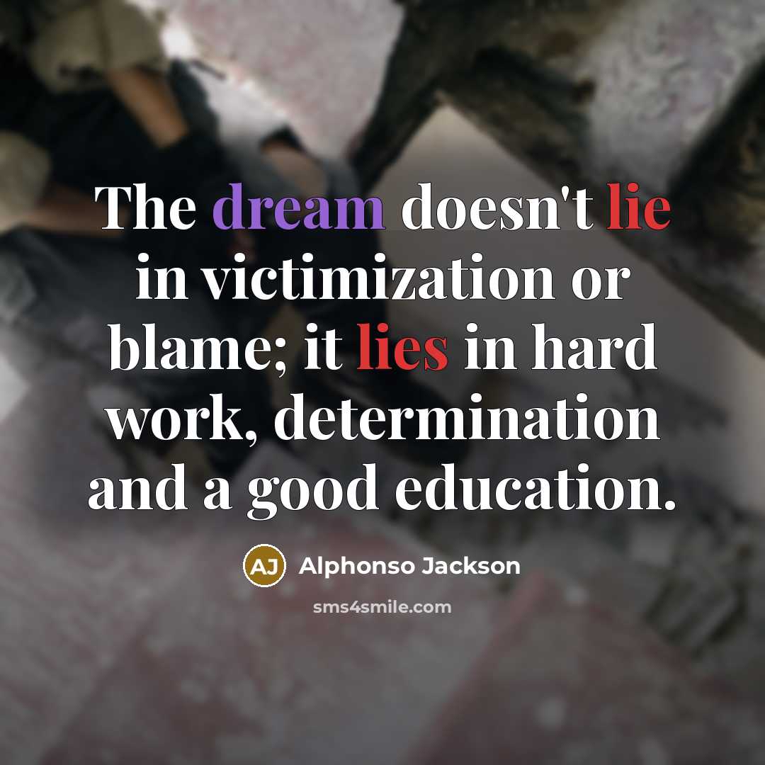 “The dream doesn't lie in victimization or blame; it lies in hard work, determination and a good education.” quote by Alphonso Jackson