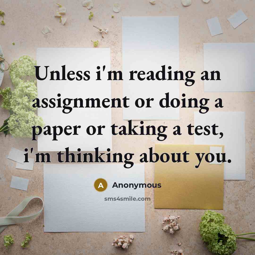 “Unless i'm reading an assignment or doing a paper or taking a test, i'm thinking about you.” quote by Anonymous