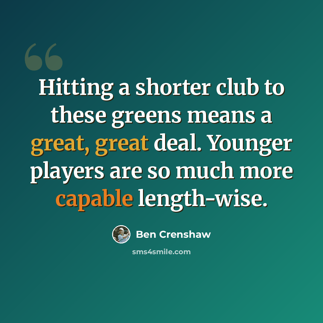 “Hitting a shorter club to these greens means a great, great deal. Younger players are so much more capable length-wise.” quote by Ben Crenshaw