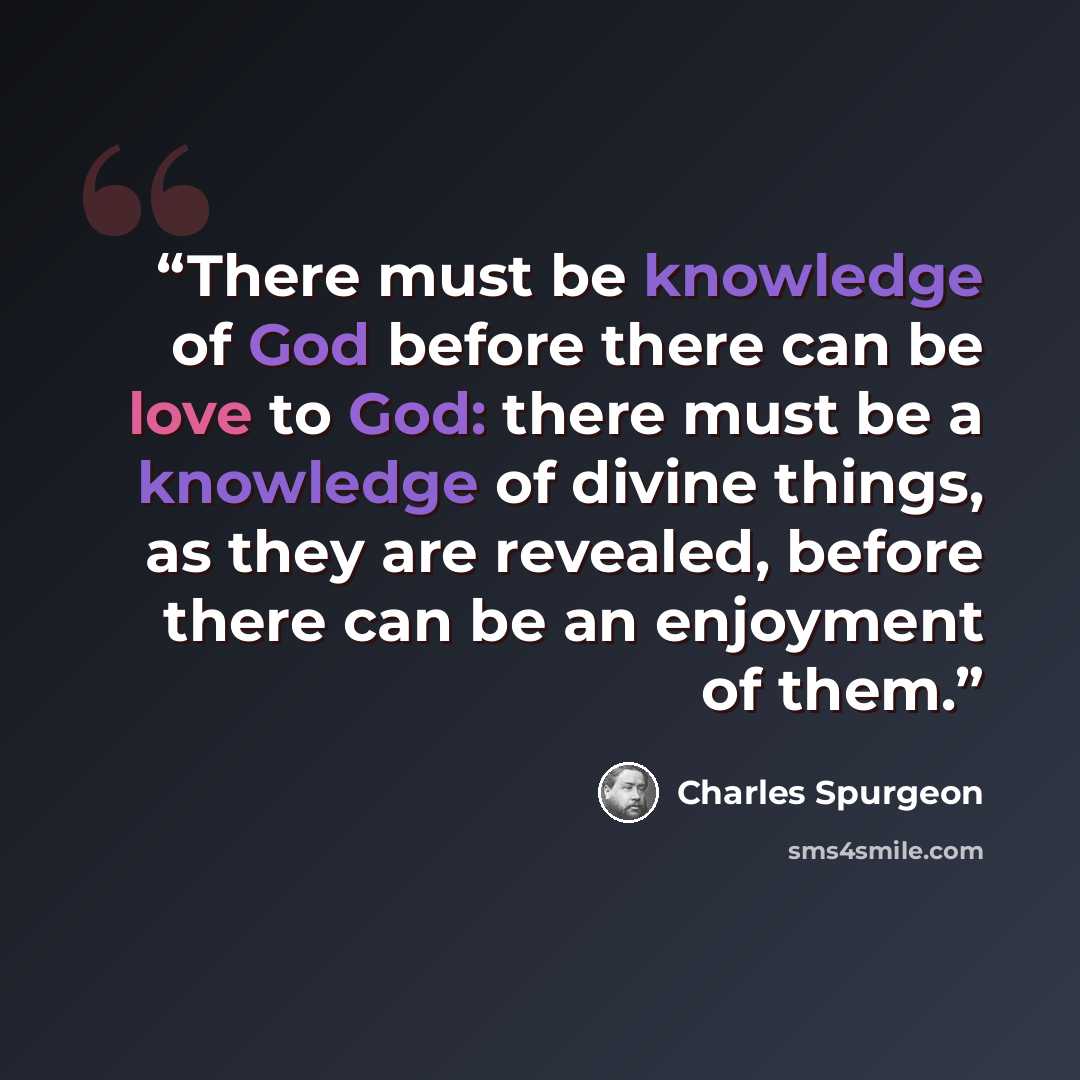 “There must be knowledge of God before there can be love to God: there must be a knowledge of divine things, as they are revealed, before there can be an enjoyment of them.” quote by Charles Spurgeon