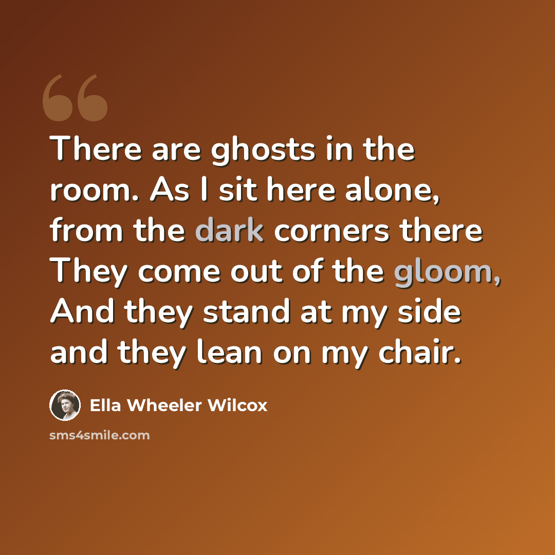 “There are ghosts in the room. As I sit here alone, from the dark corners there They come out of the gloom, And they stand at my side and they lean on my chair.” quote by Ella Wheeler Wilcox