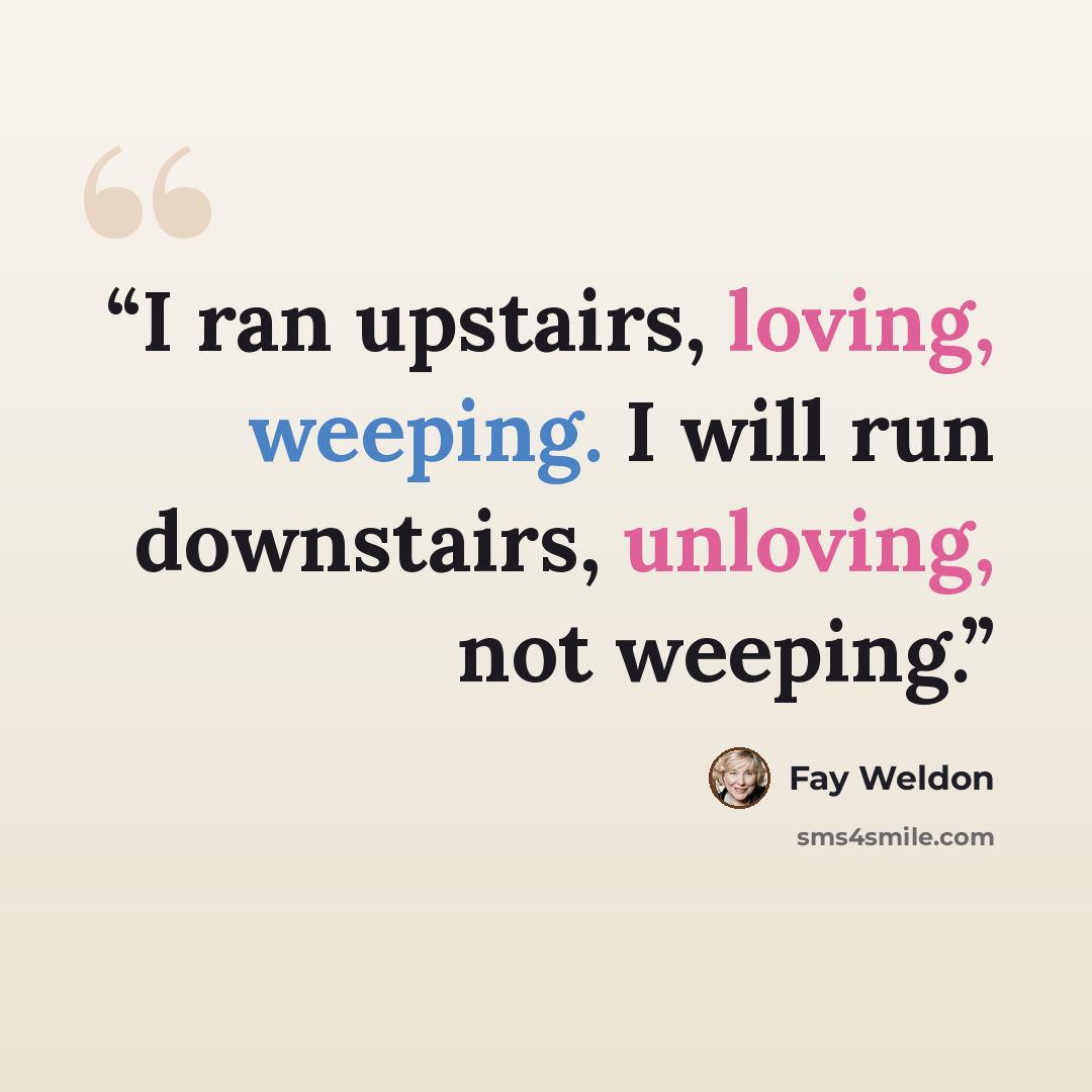 “I ran upstairs, loving, weeping. I will run downstairs, unloving, not weeping.” quote by Fay Weldon