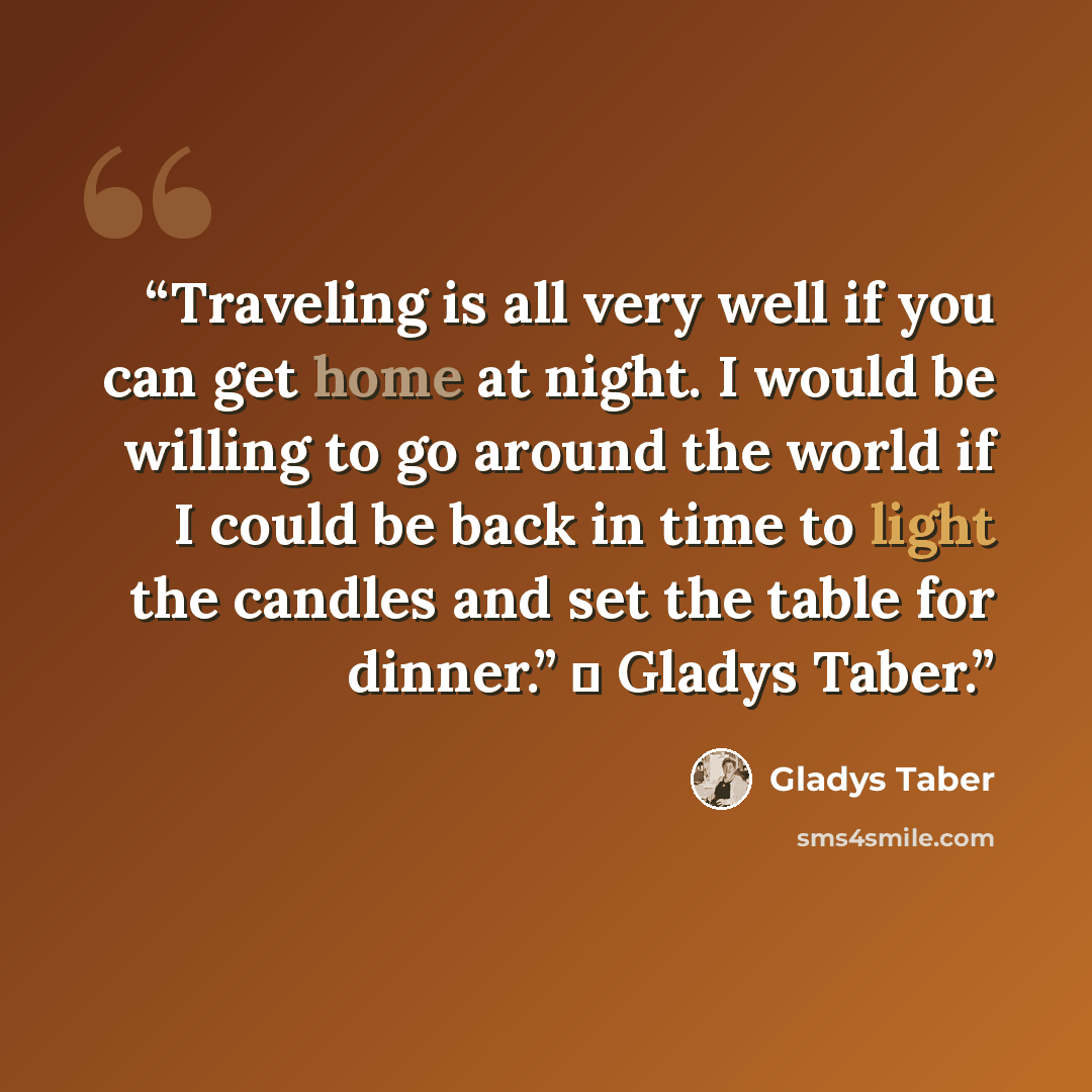 “Traveling is all very well if you can get home at night. I would be willing to go around the world if I could be back in time to light the candles and set the table for dinner.” ♥ Gladys Taber.” quote by Gladys Taber
