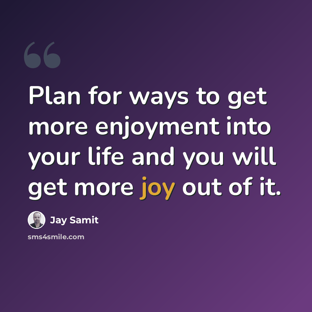 “Plan for ways to get more enjoyment into your life and you will get more joy out of it.” quote by Jay Samit