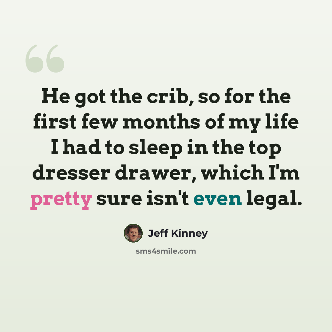 “He got the crib, so for the first few months of my life I had to sleep in the top dresser drawer, which I'm pretty sure isn't even legal.” quote by Jeff Kinney