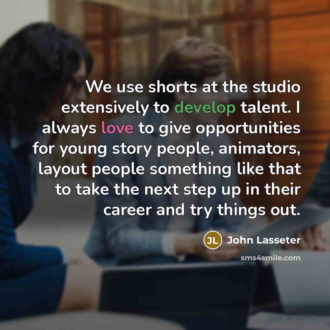 “We use shorts at the studio extensively to develop talent. I always love to give opportunities for young story people, animators, layout people something like that to take the next step up in their career and try things out.” quote by John Lasseter