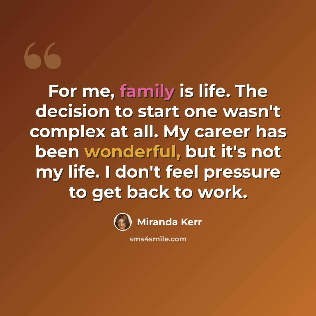 “For me, family is life. The decision to start one wasn't complex at all. My career has been wonderful, but it's not my life. I don't feel pressure to get back to work.” quote by Miranda Kerr