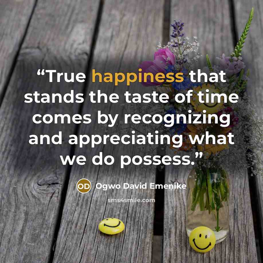 “True happiness that stands the taste of time comes by recognizing and appreciating what we do possess.” quote by Ogwo David Emenike
