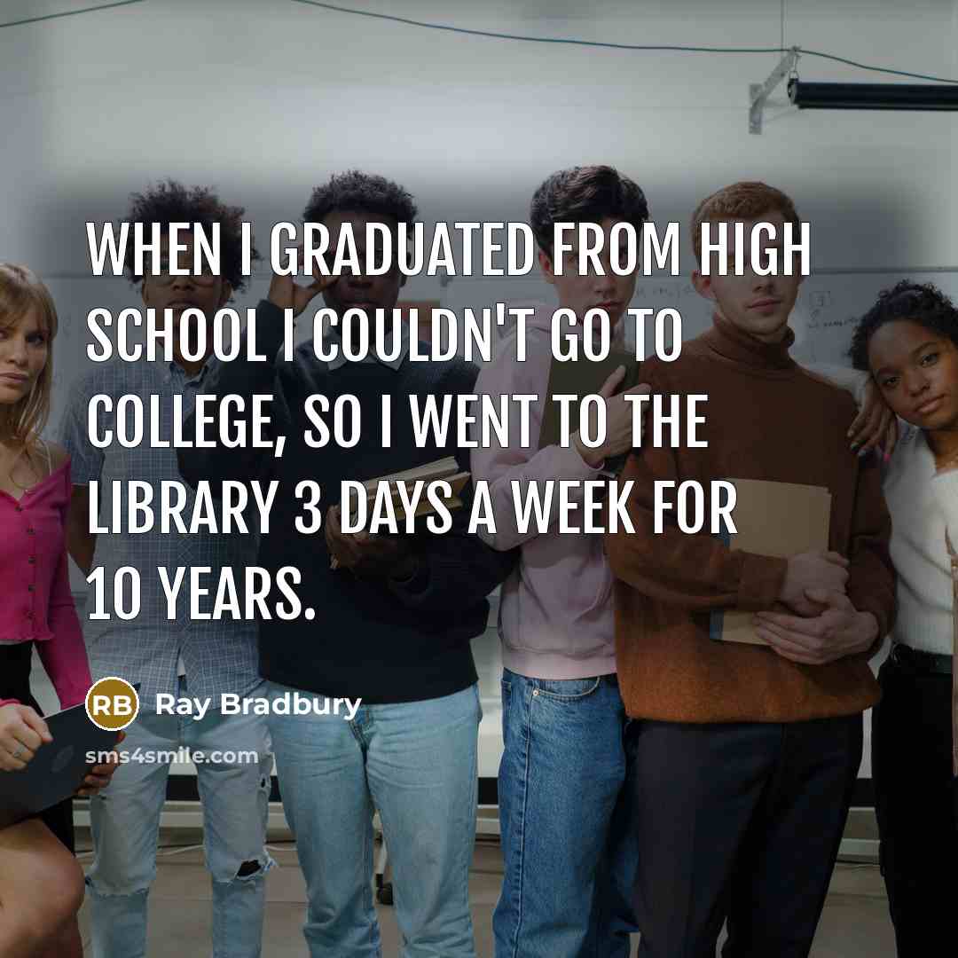 “When I graduated from high school I couldn't go to college, so I went to the library 3 days a week for 10 years.” quote by Ray Bradbury