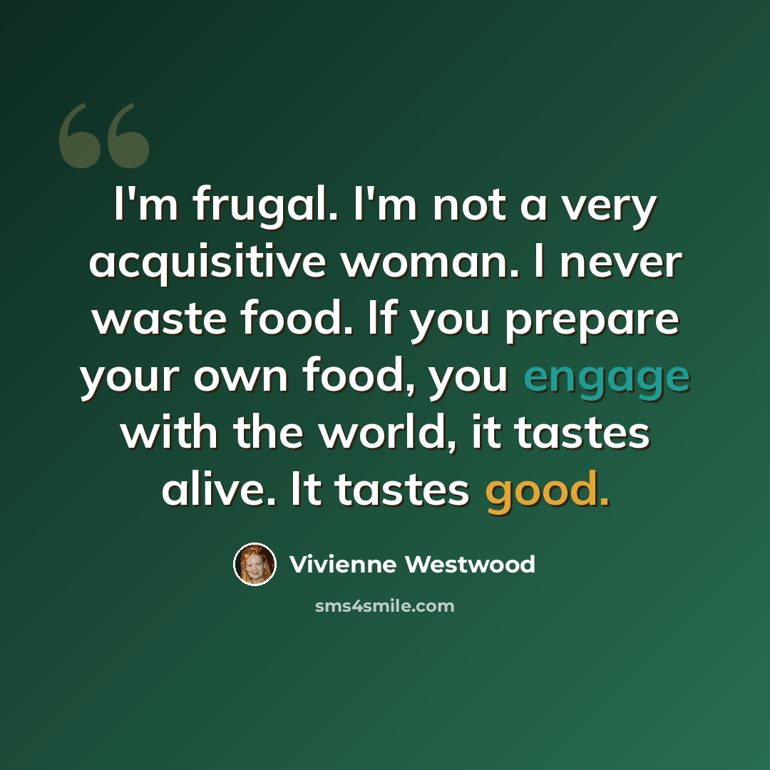 “I'm frugal. I'm not a very acquisitive woman. I never waste food. If you prepare your own food, you engage with the world, it tastes alive. It tastes good.” quote by Vivienne Westwood