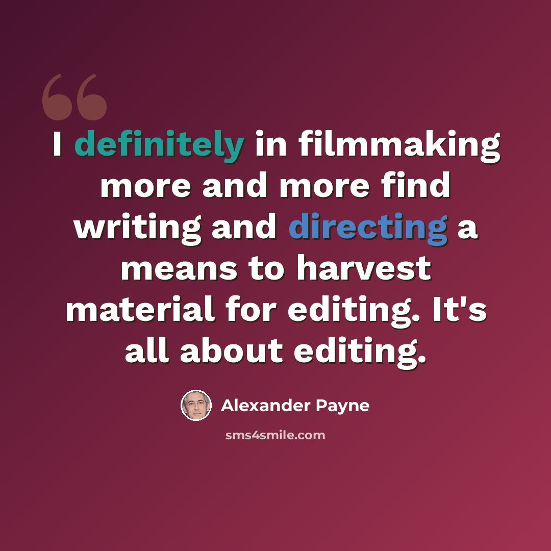“I definitely in filmmaking more and more find writing and directing a means to harvest material for editing. It's all about editing.” quote by Alexander Payne