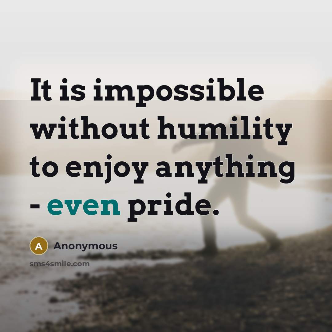“It is impossible without humility to enjoy anything - even pride.” quote by Anonymous