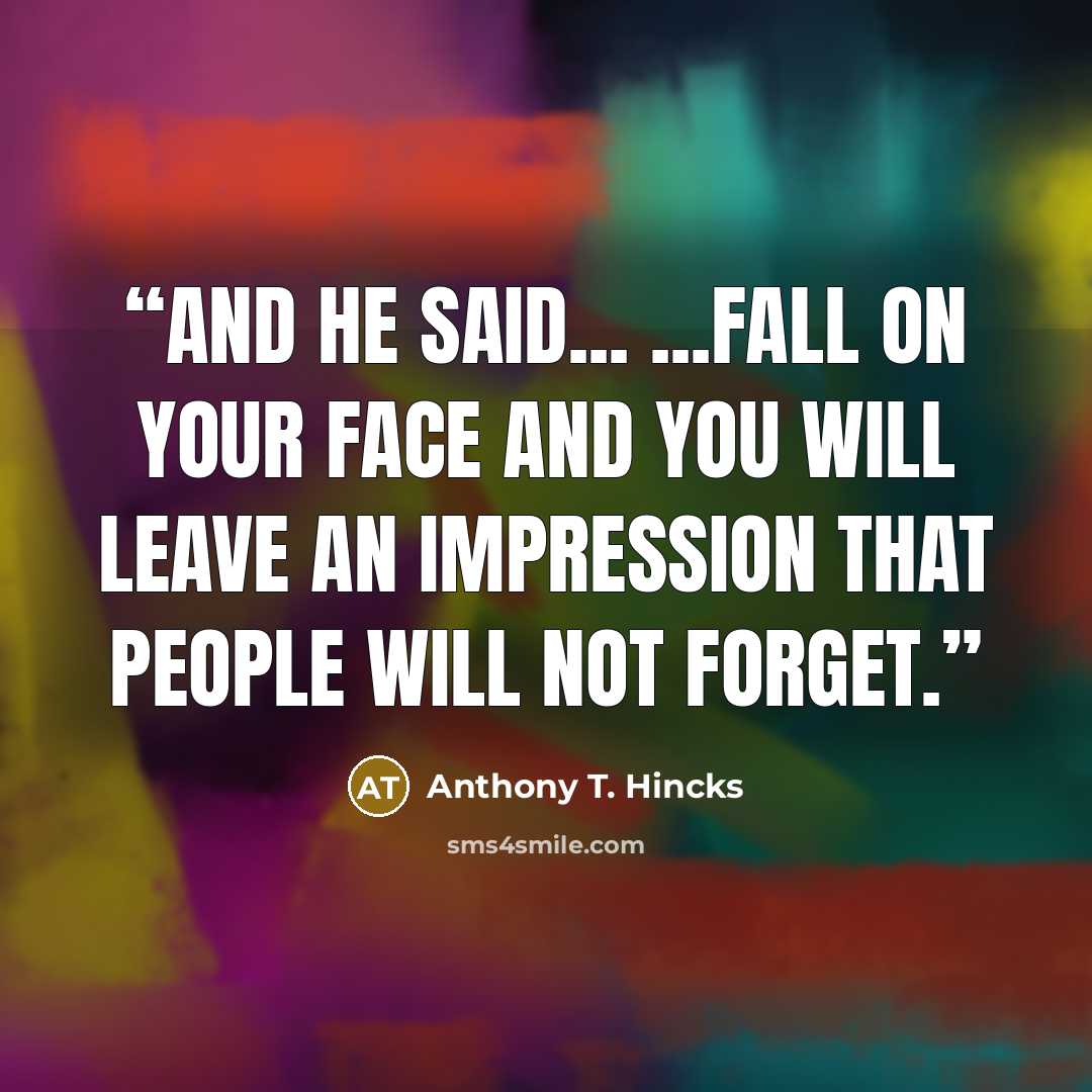 “And he said... ...fall on your face and you will leave an impression that people will not forget.” quote by Anthony T. Hincks