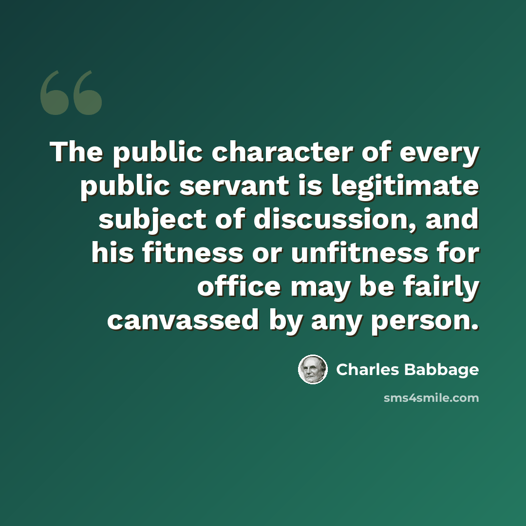 “The public character of every public servant is legitimate subject of discussion, and his fitness or unfitness for office may be fairly canvassed by any person.” quote by Charles Babbage