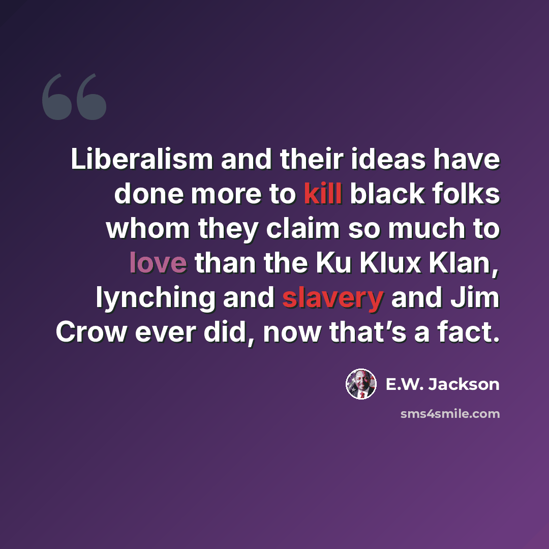 “Liberalism and their ideas have done more to kill black folks whom they claim so much to love than the Ku Klux Klan, lynching and slavery and Jim Crow ever did, now that’s a fact.” quote by E.W. Jackson