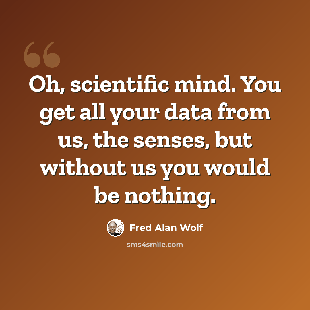 “Oh, scientific mind. You get all your data from us, the senses, but without us you would be nothing.” quote by Fred Alan Wolf