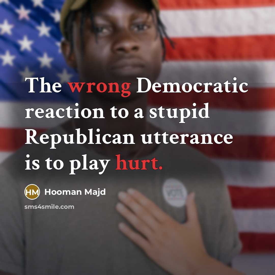 “The wrong Democratic reaction to a stupid Republican utterance is to play hurt.” quote by Hooman Majd