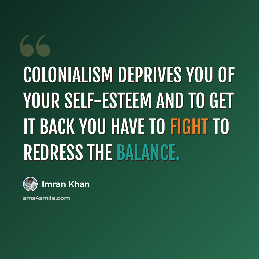 “Colonialism deprives you of your self-esteem and to get it back you have to fight to redress the balance.” quote by Imran Khan